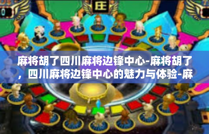 麻将胡了四川麻将边锋中心-麻将胡了，四川麻将边锋中心的魅力与体验-麻将胡了四川麻将边锋中心
