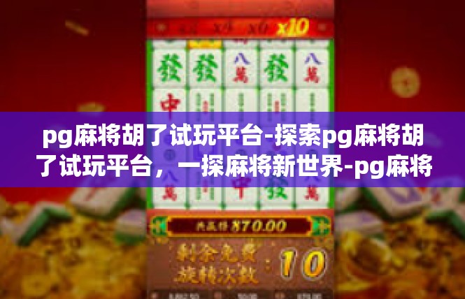 pg麻将胡了试玩平台-探索pg麻将胡了试玩平台，一探麻将新世界-pg麻将胡了试玩平台