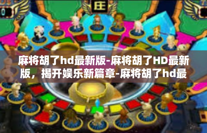 麻将胡了hd最新版-麻将胡了HD最新版，揭开娱乐新篇章-麻将胡了hd最新版