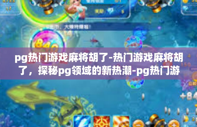 pg热门游戏麻将胡了-热门游戏麻将胡了，探秘pg领域的新热潮-pg热门游戏麻将胡了