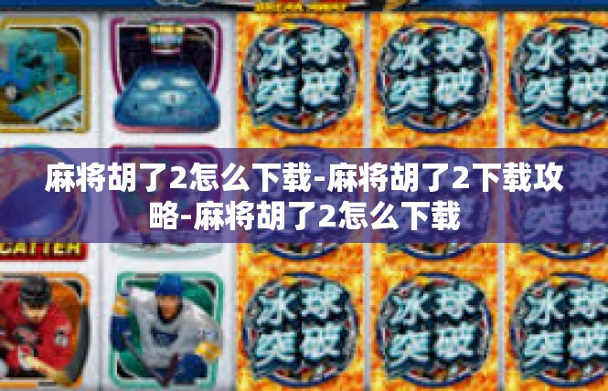 麻将胡了2怎么下载-麻将胡了2下载攻略-麻将胡了2怎么下载