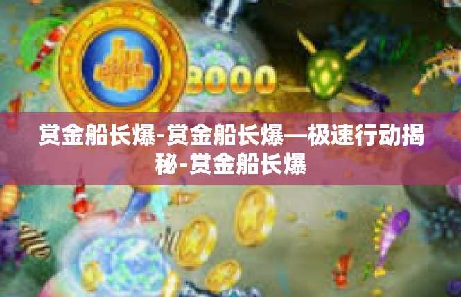 赏金船长爆-赏金船长爆—极速行动揭秘-赏金船长爆