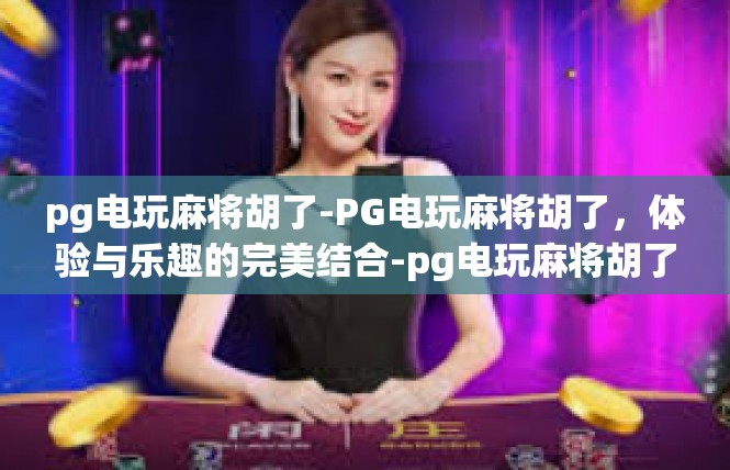 pg电玩麻将胡了-PG电玩麻将胡了，体验与乐趣的完美结合-pg电玩麻将胡了