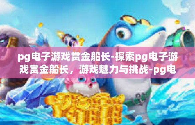 pg电子游戏赏金船长-探索pg电子游戏赏金船长，游戏魅力与挑战-pg电子游戏赏金船长