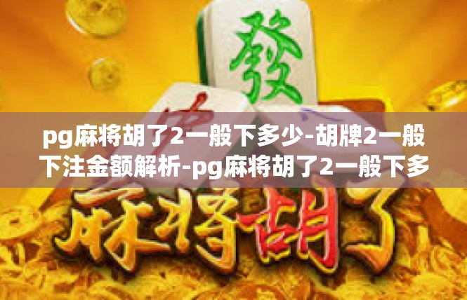 pg麻将胡了2一般下多少-胡牌2一般下注金额解析-pg麻将胡了2一般下多少