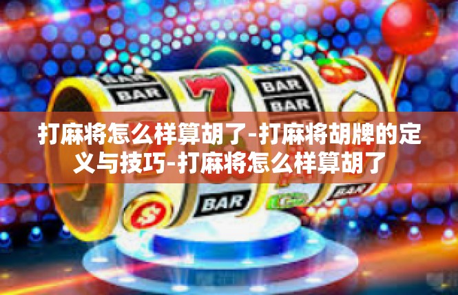 打麻将怎么样算胡了-打麻将胡牌的定义与技巧-打麻将怎么样算胡了