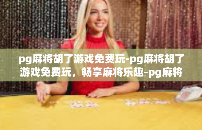 pg麻将胡了游戏免费玩-pg麻将胡了游戏免费玩，畅享麻将乐趣-pg麻将胡了游戏免费玩