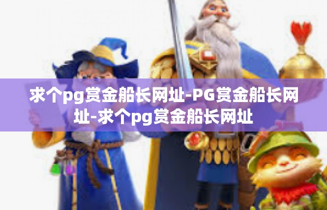 求个pg赏金船长网址-PG赏金船长网址-求个pg赏金船长网址