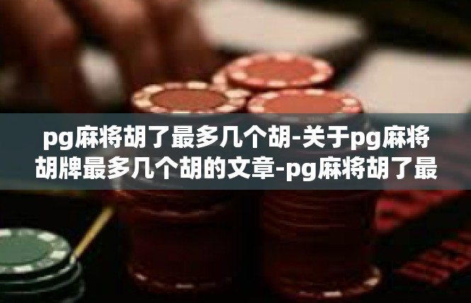 pg麻将胡了最多几个胡-关于pg麻将胡牌最多几个胡的文章-pg麻将胡了最多几个胡