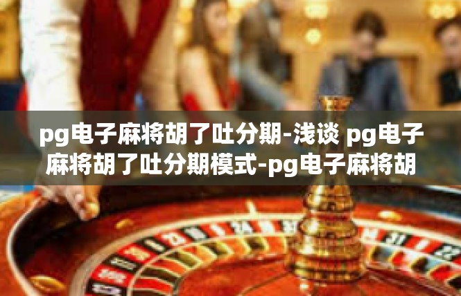 pg电子麻将胡了吐分期-浅谈 pg电子麻将胡了吐分期模式-pg电子麻将胡了吐分期