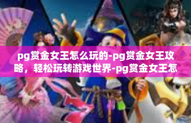 pg赏金女王怎么玩的-pg赏金女王攻略，轻松玩转游戏世界-pg赏金女王怎么玩的