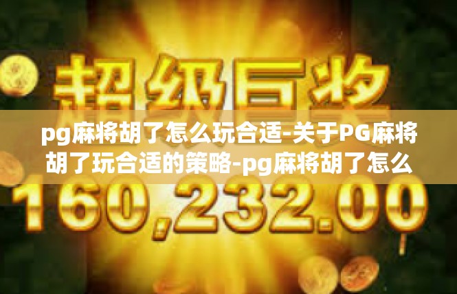 pg麻将胡了怎么玩合适-关于PG麻将胡了玩合适的策略-pg麻将胡了怎么玩合适
