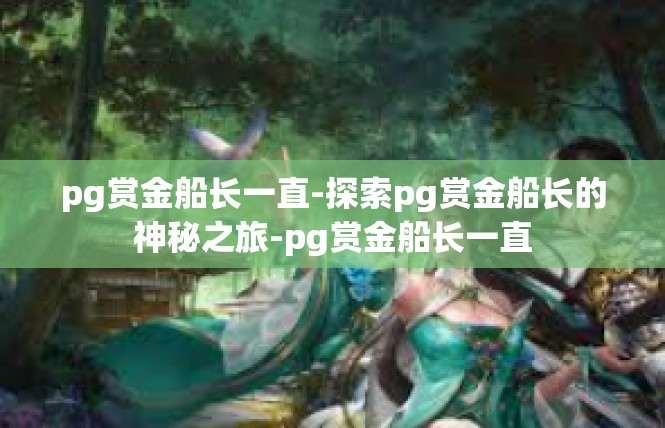 pg赏金船长一直-探索pg赏金船长的神秘之旅-pg赏金船长一直