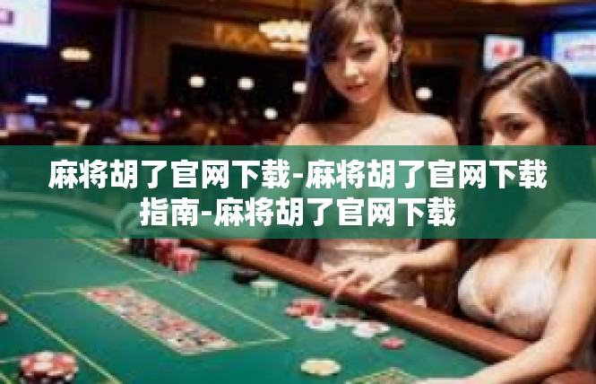 麻将胡了官网下载-麻将胡了官网下载指南-麻将胡了官网下载