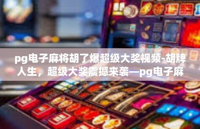 pg电子麻将胡了爆超级大奖视频-胡牌人生，超级大奖震撼来袭—pg电子麻将胡了爆视频解析-pg电子麻将胡了爆超级大奖视频