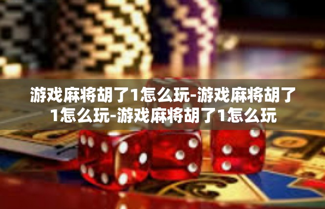 游戏麻将胡了1怎么玩-游戏麻将胡了1怎么玩-游戏麻将胡了1怎么玩