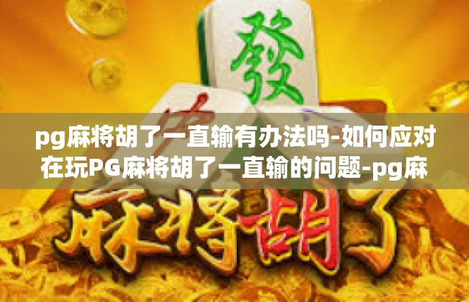 pg麻将胡了一直输有办法吗-如何应对在玩PG麻将胡了一直输的问题-pg麻将胡了一直输有办法吗