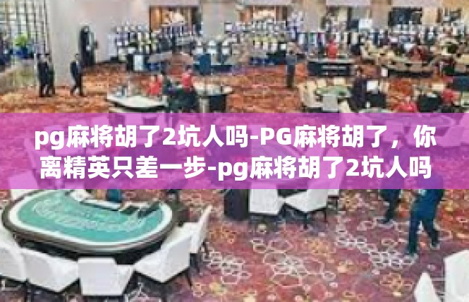 pg麻将胡了2坑人吗-PG麻将胡了，你离精英只差一步-pg麻将胡了2坑人吗