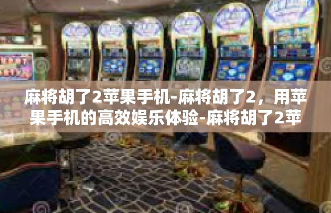 麻将胡了2苹果手机-麻将胡了2，用苹果手机的高效娱乐体验-麻将胡了2苹果手机