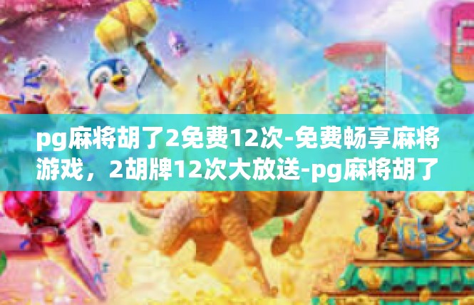 pg麻将胡了2免费12次-免费畅享麻将游戏，2胡牌12次大放送-pg麻将胡了2免费12次