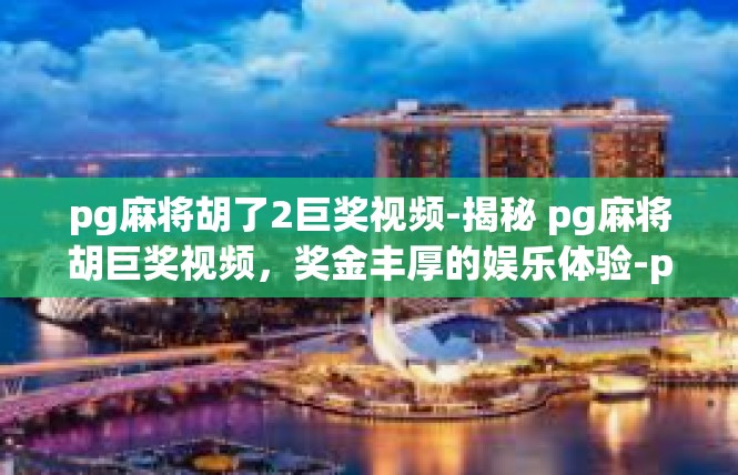 pg麻将胡了2巨奖视频-揭秘 pg麻将胡巨奖视频，奖金丰厚的娱乐体验-pg麻将胡了2巨奖视频