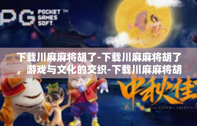 下载川麻麻将胡了-下载川麻麻将胡了，游戏与文化的交织-下载川麻麻将胡了