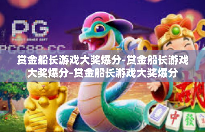 赏金船长游戏大奖爆分-赏金船长游戏大奖爆分-赏金船长游戏大奖爆分