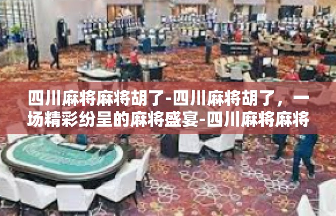 四川麻将麻将胡了-四川麻将胡了，一场精彩纷呈的麻将盛宴-四川麻将麻将胡了