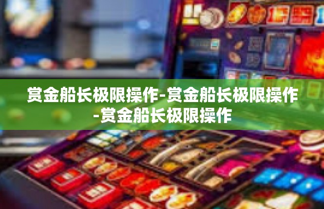 赏金船长极限操作-赏金船长极限操作-赏金船长极限操作