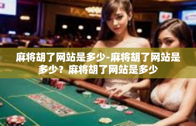 麻将胡了网站是多少-麻将胡了网站是多少？麻将胡了网站是多少