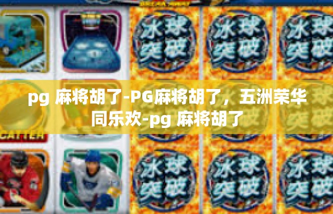 pg 麻将胡了-PG麻将胡了，五洲荣华同乐欢-pg 麻将胡了