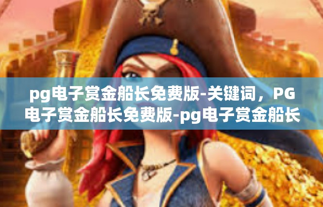 pg电子赏金船长免费版-关键词，PG电子赏金船长免费版-pg电子赏金船长免费版