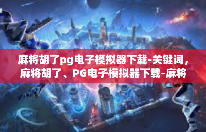 麻将胡了pg电子模拟器下载-关键词，麻将胡了、PG电子模拟器下载-麻将胡了pg电子模拟器下载