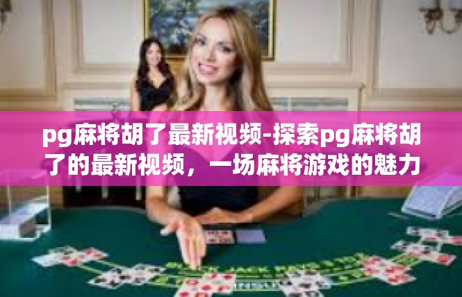 pg麻将胡了最新视频-探索pg麻将胡了的最新视频，一场麻将游戏的魅力之旅-pg麻将胡了最新视频