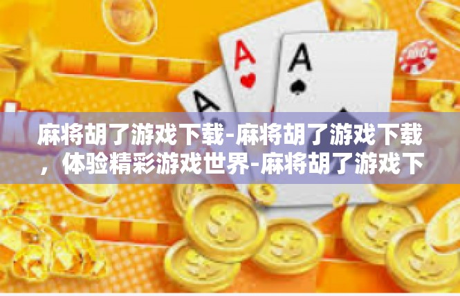 麻将胡了游戏下载-麻将胡了游戏下载，体验精彩游戏世界-麻将胡了游戏下载