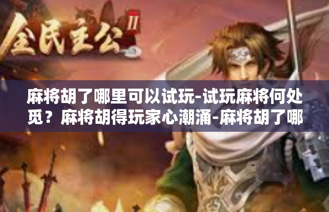 麻将胡了哪里可以试玩-试玩麻将何处觅？麻将胡得玩家心潮涌-麻将胡了哪里可以试玩