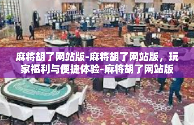 麻将胡了网站版-麻将胡了网站版，玩家福利与便捷体验-麻将胡了网站版