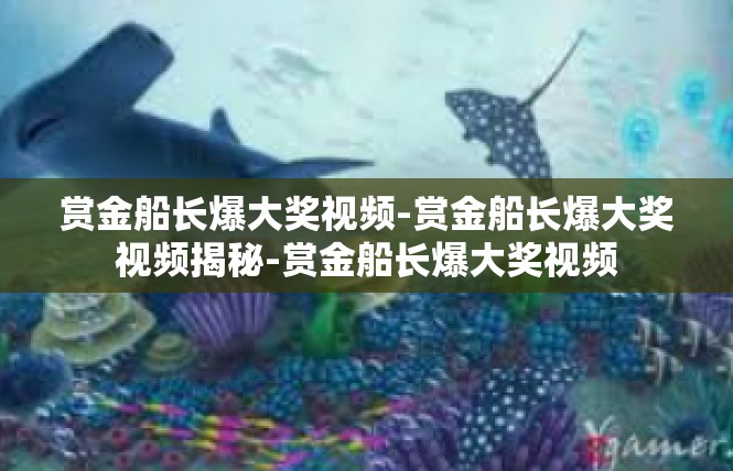 赏金船长爆大奖视频-赏金船长爆大奖视频揭秘-赏金船长爆大奖视频