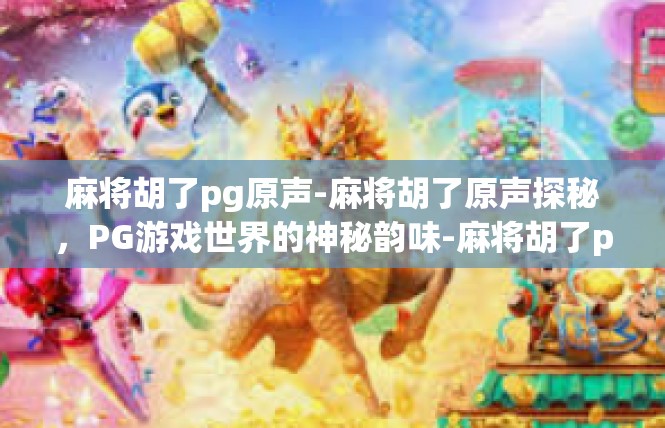 麻将胡了pg原声-麻将胡了原声探秘，PG游戏世界的神秘韵味-麻将胡了pg原声