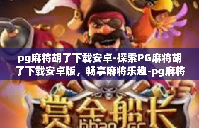 pg麻将胡了下载安卓-探索PG麻将胡了下载安卓版，畅享麻将乐趣-pg麻将胡了下载安卓