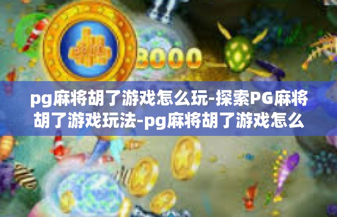 pg麻将胡了游戏怎么玩-探索PG麻将胡了游戏玩法-pg麻将胡了游戏怎么玩