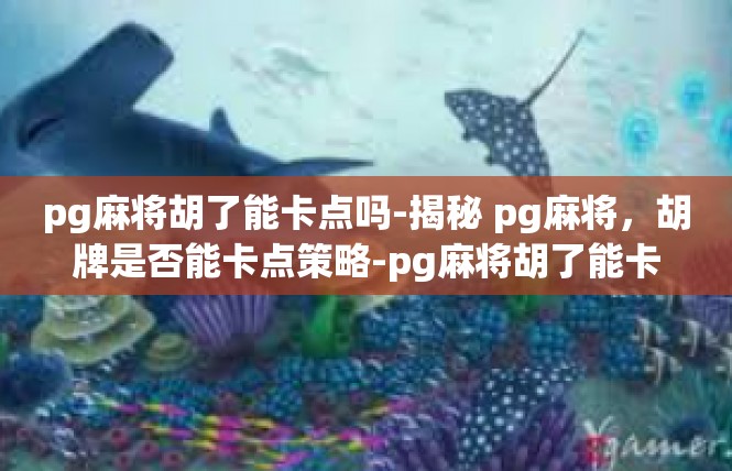 pg麻将胡了能卡点吗-揭秘 pg麻将，胡牌是否能卡点策略-pg麻将胡了能卡点吗
