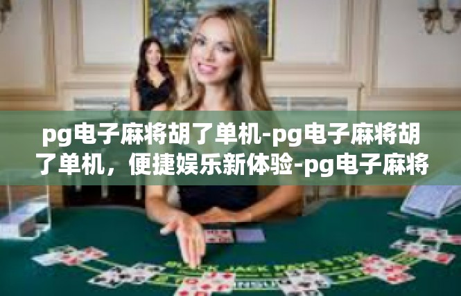 pg电子麻将胡了单机-pg电子麻将胡了单机，便捷娱乐新体验-pg电子麻将胡了单机