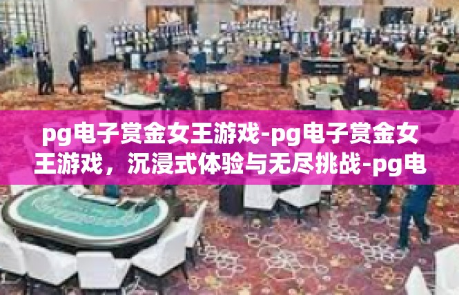 pg电子赏金女王游戏-pg电子赏金女王游戏，沉浸式体验与无尽挑战-pg电子赏金女王游戏