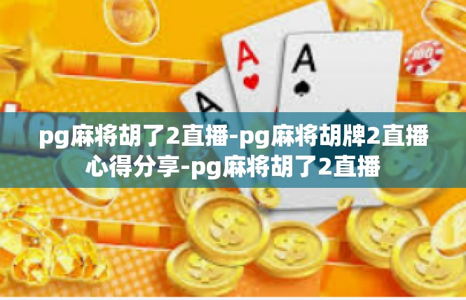 pg麻将胡了2直播-pg麻将胡牌2直播心得分享-pg麻将胡了2直播
