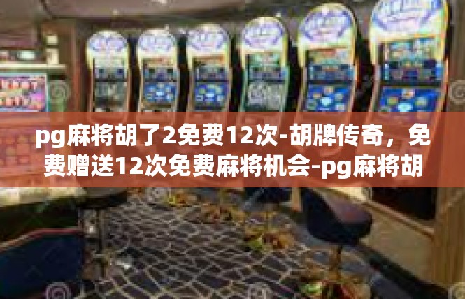 pg麻将胡了2免费12次-胡牌传奇，免费赠送12次免费麻将机会-pg麻将胡了2免费12次