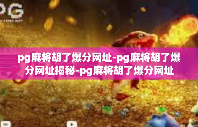pg麻将胡了爆分网址-pg麻将胡了爆分网址揭秘-pg麻将胡了爆分网址