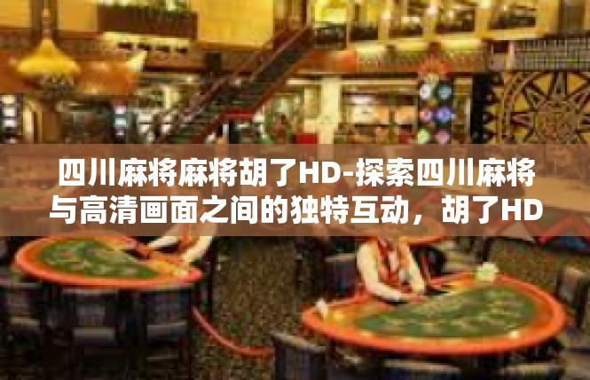 四川麻将麻将胡了HD-探索四川麻将与高清画面之间的独特互动，胡了HD的故事-四川麻将麻将胡了HD