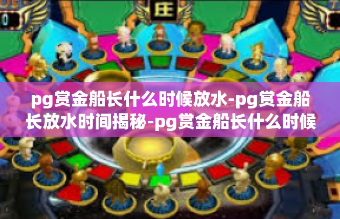 pg赏金船长什么时候放水-pg赏金船长放水时间揭秘-pg赏金船长什么时候放水