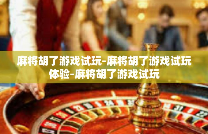 麻将胡了游戏试玩-麻将胡了游戏试玩体验-麻将胡了游戏试玩